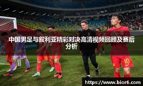中国男足与叙利亚精彩对决高清视频回顾及赛后分析