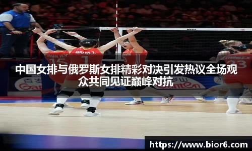 中国女排与俄罗斯女排精彩对决引发热议全场观众共同见证巅峰对抗